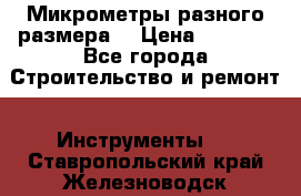 Микрометры разного размера  › Цена ­ 1 000 - Все города Строительство и ремонт » Инструменты   . Ставропольский край,Железноводск г.
